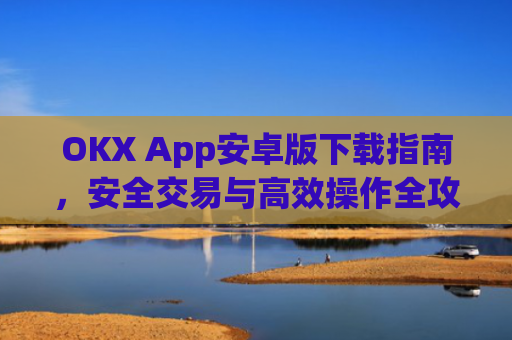 OKX App安卓版下载指南,安全交易与**操作全攻略_ok下载官方app