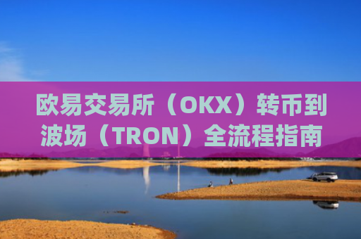欧易交易所(OKX)转币到波场(TRON)全流程指南,安全**的操作步骤_