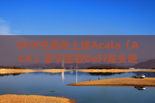 OKX交易所上线Acala(ACA)波卡生态DeFi龙头迎来全新流动性机遇_okxe交易所