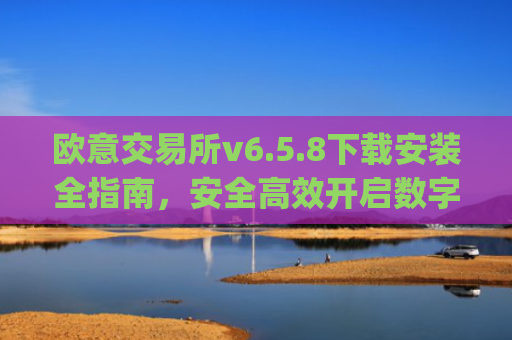 欧意交易所v6.5.8下载安装全指南,安全**开启数字资产交易_