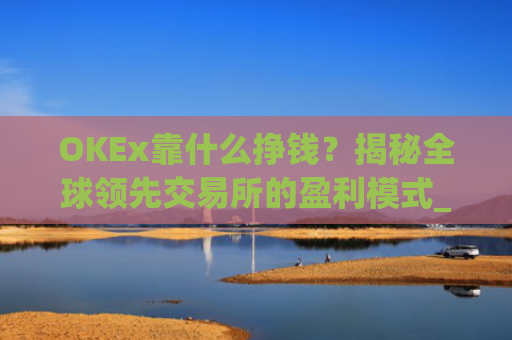 OKEx靠什么挣钱？揭秘全球**交易所的盈利模式_okex什么平台