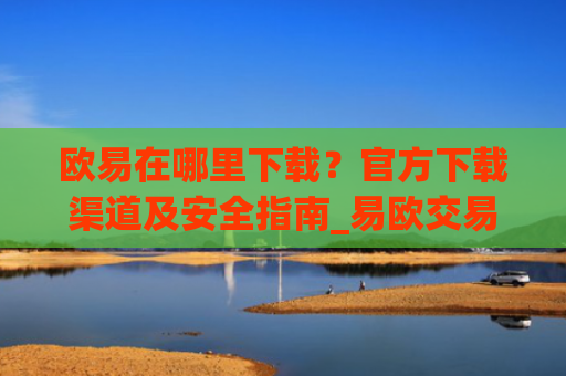 欧易在哪里下载？官方下载渠道及安全指南_易欧交易所app**版