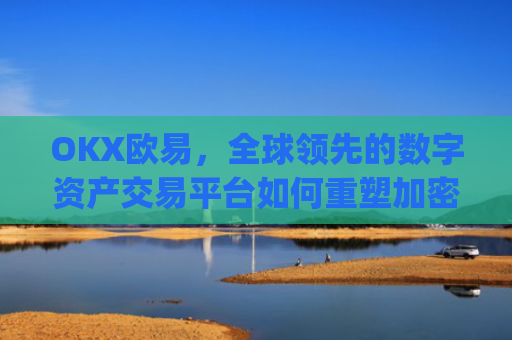 OKX欧易，全球**的数字资产交易平台如何重塑加密货币生态_okx殴易官网正规吗