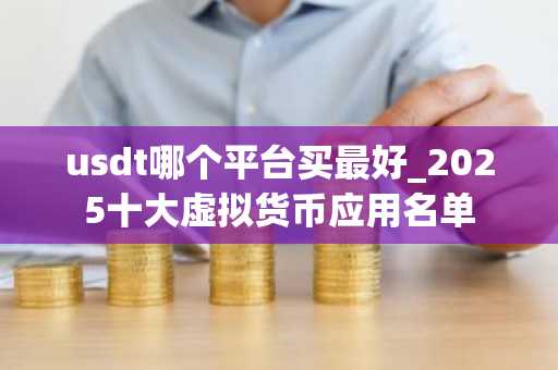 usdt哪个平台买**_2025十大虚拟货币应用名单