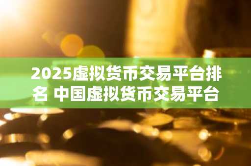 2025虚拟货币交易平台排名 **虚拟货币交易平台排行