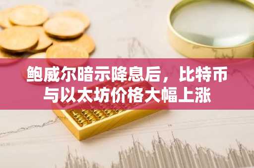 鲍威尔暗示降息后，比特币与以太坊价格大幅上涨