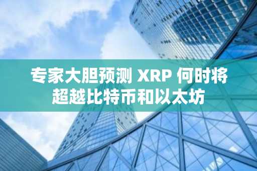 专家大胆预测 XRP 何时将超越比特币和以太坊