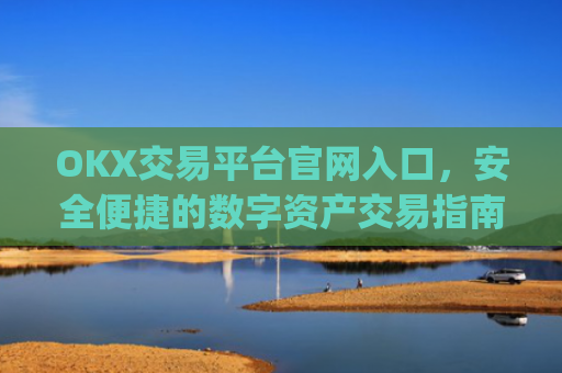 OKX交易平台官网入口，安全便捷的数字资产交易指南_okx交易平台官网入口网页版