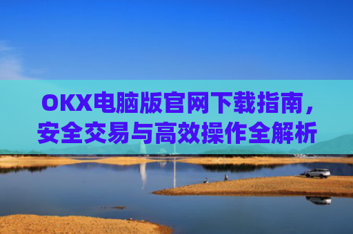 OKX电脑版官网下载指南,安全交易与**操作全解析_ok学生app下载在电脑上怎样操作