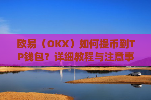 欧易(OKX)如何提币到TP钱包?详细教程与注意事项_