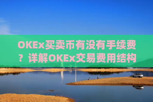 OKEx买卖币有没有手续费?详解OKEx交易费用结构_okex 卖币