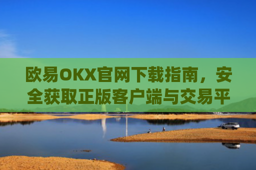 欧易OKX官网下载指南，安全获取正版客户端与交易平台使用攻略_