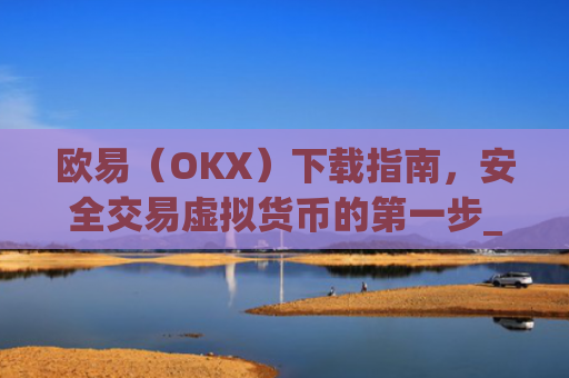 欧易（OKX）下载指南，安全交易虚拟货币的**步_欧 易官网下载2025年