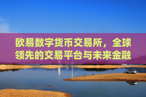 欧易数字货币交易所,全球**的交易平台与未来金融生态的构建者_