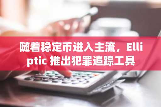 随着稳定币进入主流,Elliptic 推出犯罪追踪工具