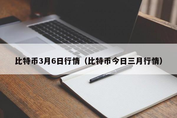 比特币3月6日行情(比特币今日三月行情)