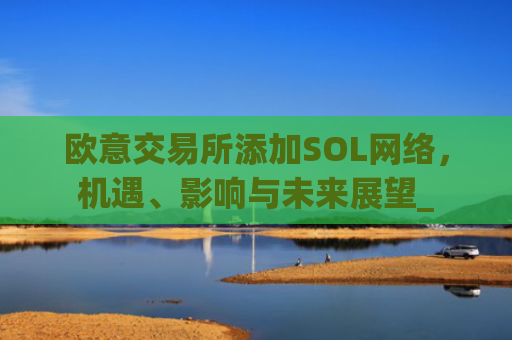欧意交易所添加SOL网络,机遇、影响与未来展望_