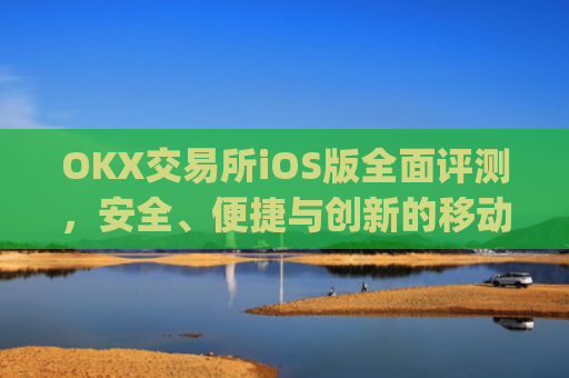 OKX交易所iOS版**评测，安全、便捷与创新的移动交易体验_okx交易所官方