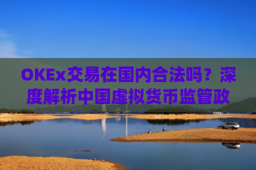 OKEx交易在**合法吗?深度解析**虚拟货币监管政策与平台合规性_okex交易所合法吗