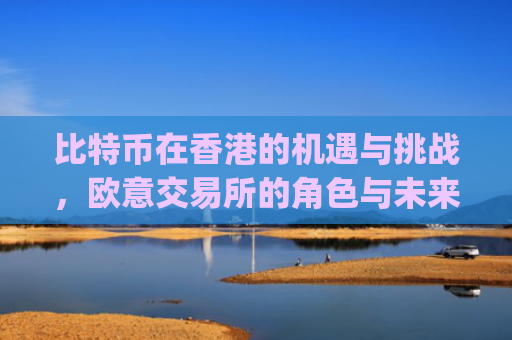比特币在香港的机遇与挑战,欧意交易所的角色与未来展望_比特币交易香港合法吗?