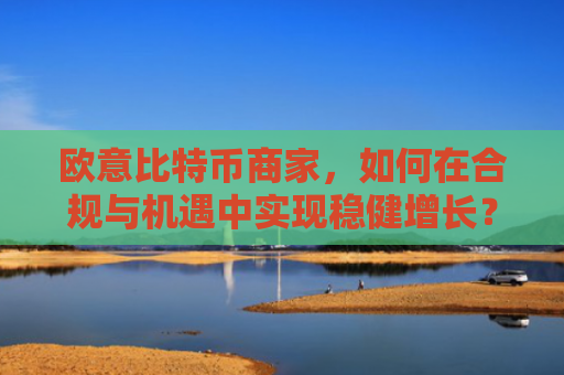 欧意比特币商家,如何在合规与机遇中实现稳健增长?欧比特比特币