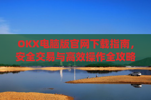 OKX电脑版官网下载指南,安全交易与**操作全攻略_okooo电脑版