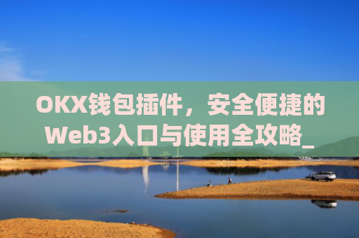 OKX钱包插件,安全便捷的Web3入口与使用全攻略_okey钱包