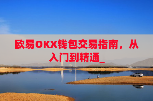 欧易OKX钱包交易指南,从入门到精通_