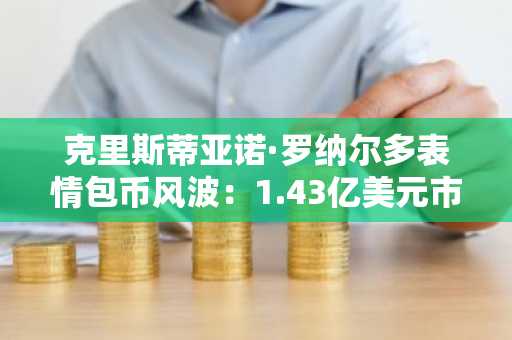 克里斯蒂亚诺·罗纳尔多表情包币风波:1.43亿美元市值瞬间蒸发引发市场震荡