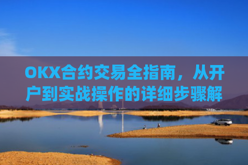 OKX合约交易全指南,从开户到实战操作的详细步骤解析_ok合约怎么玩