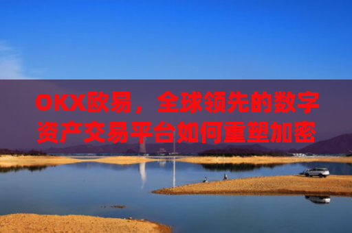 OKX欧易,全球**的数字资产交易平台如何重塑加密货币生态_okx殴易官网的交易账户和资金账户的安全比较