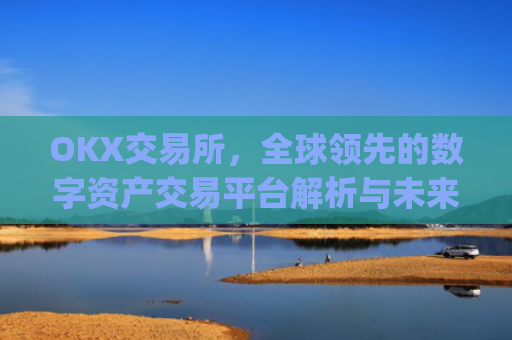 OKX交易所,全球**的数字资产交易平台解析与未来展望_okx交易所是哪个**的