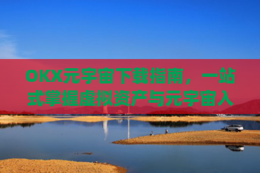 OKX元宇宙下载指南,一站式掌握虚拟资产与元宇宙入口_元宇宙app下载