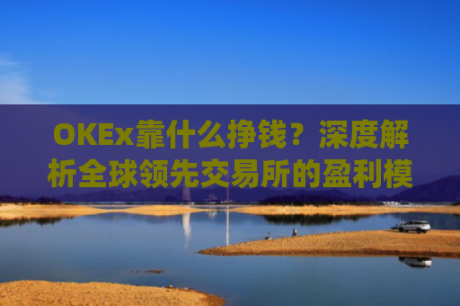 OKEx靠什么挣钱?深度解析全球**交易所的盈利模式_okex什么平台