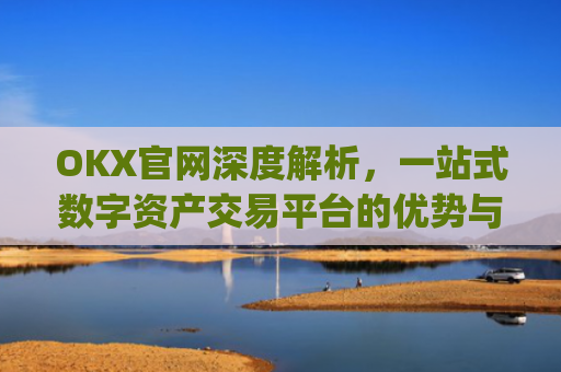 OKX官网深度解析,一站式数字资产交易平台的优势与使用指南_okx官网登录入口