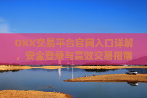 OKX交易平台官网入口详解,安全登录与**交易指南_okx交易平台官网入口点击进入.版本官网.cc