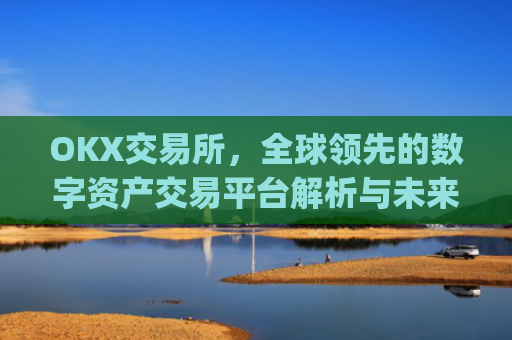 OKX交易所，全球**的数字资产交易平台解析与未来展望_okx交易所是哪个**的
