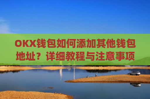 OKX钱包如何添加其他钱包地址？详细教程与注意事项_okex钱包地址怎么设置