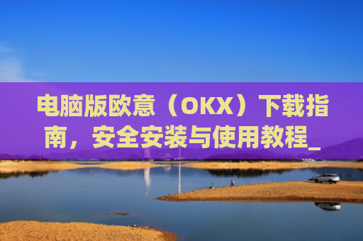 电脑版欧意(OKX)下载指南,安全安装与使用教程_电脑怎么下载欧陆词典