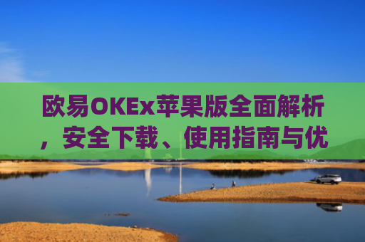 欧易OKEx苹果版**解析,安全下载、使用指南与优势盘点_