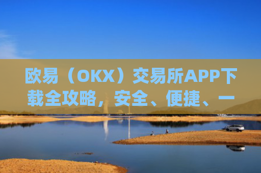 欧易（OKX）交易所APP下载全攻略，安全、便捷、一步到位_怎么下载欧亿交易所