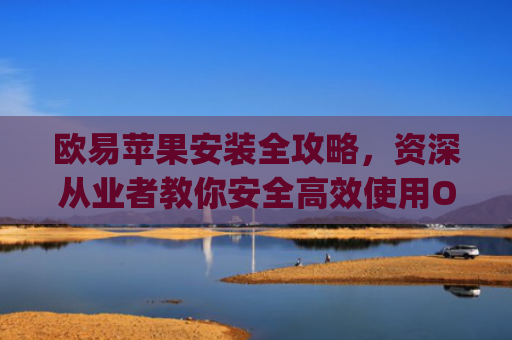 欧易苹果安装全攻略,资深从业者教你安全**使用OKX App_