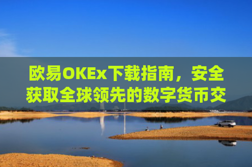 欧易OKEx下载指南，安全获取全球**的数字货币交易平台_易欧ok官网下载