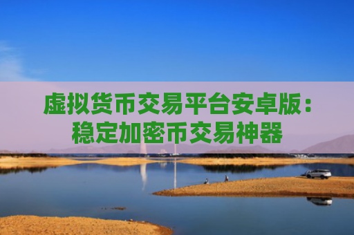 虚拟货币交易平台安卓版：稳定加密币交易神器