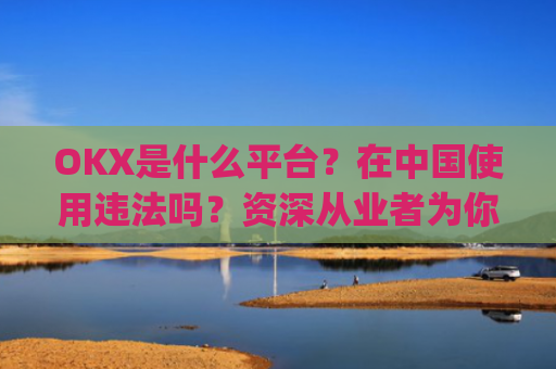 OKX是什么平台?在**使用违法吗?资深从业者为你深度解析_okex是干嘛的!玩有风险吗?