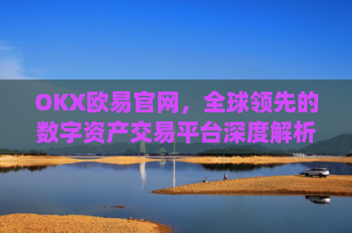 OKX欧易官网,全球**的数字资产交易平台深度解析_okex网页版登录入口