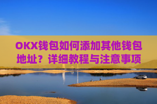 OKX钱包如何添加其他钱包地址?详细教程与注意事项_okex钱包地址怎么设置