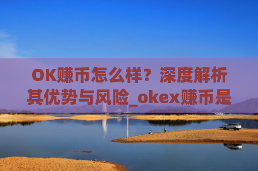 OK赚币怎么样?深度解析其优势与风险_okex赚币是什么
