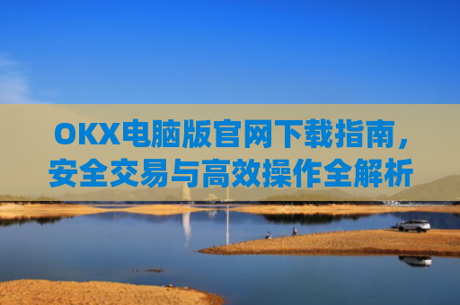 OKX电脑版官网下载指南,安全交易与**操作全解析_okex 电脑版