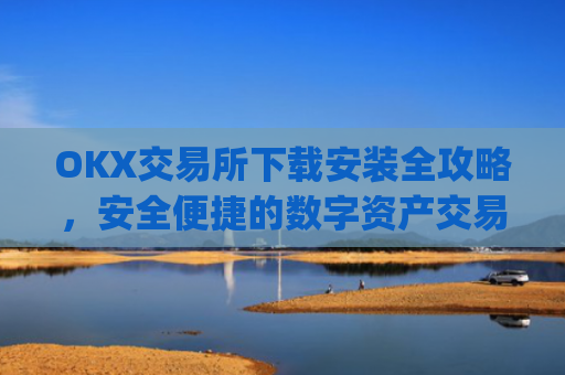 OKX交易所下载安装全攻略,安全便捷的数字资产交易指南_ok1l从哪下载